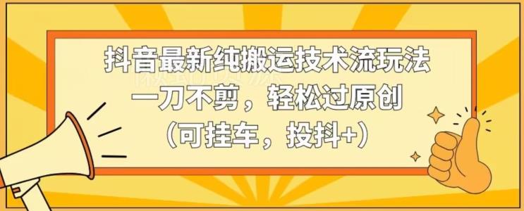抖音最新纯搬运技术流玩法,一刀不剪,轻松过原创(可挂车,投抖+)【揭秘】