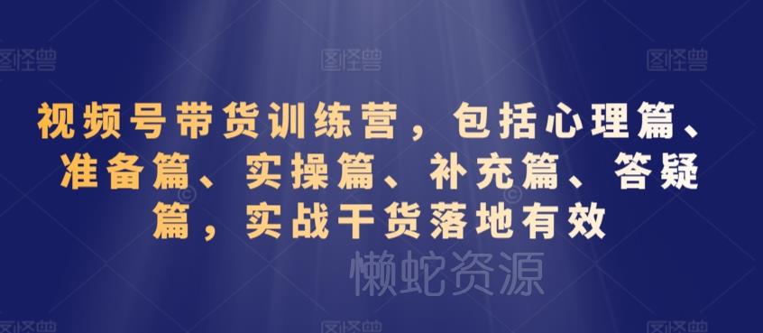 视频号带货训练营,包括心理篇、准备篇、实操篇、补充篇、答疑篇,实战干货落地有效