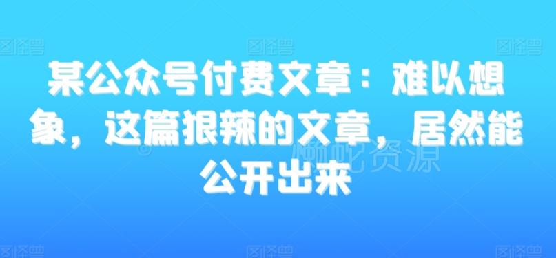 某公众号付费文章:难以想象,这篇狠辣的文章,居然能公开出来