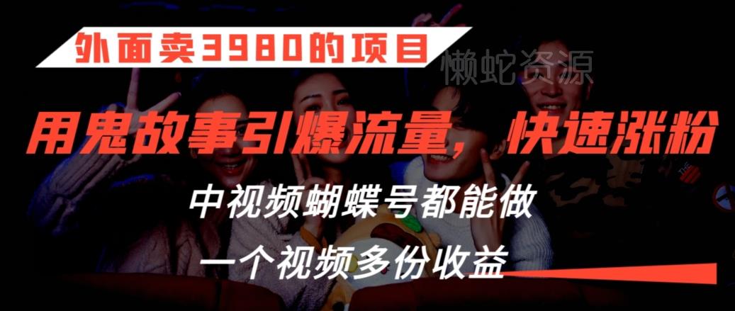 外面卖3980的项目，鬼故事引爆流量打法，中视频、蝴蝶号都能做，一个视频多份收益【揭秘】
