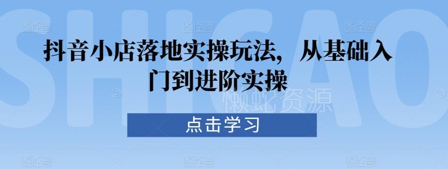 抖音小店落地实操玩法,从基础入门到进阶实操