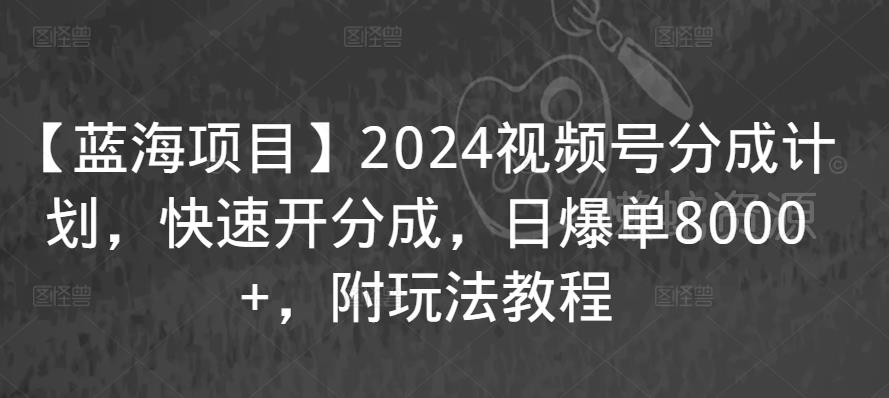 【蓝海项目】2024视频号分成计划,快速开分成,日爆单8000+,附玩法教程