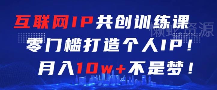 互联网IP共创训练课,零门槛零基础打造个人IP,月入10w+不是梦【揭秘】