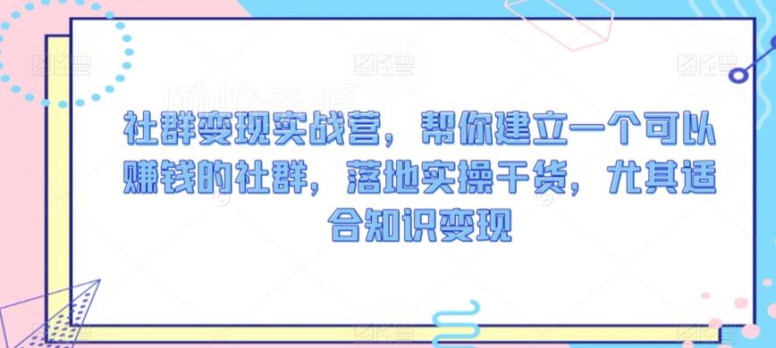 社群变现实战营,帮你建立一个可以赚钱的社群,落地实操干货,尤其适合知识变现