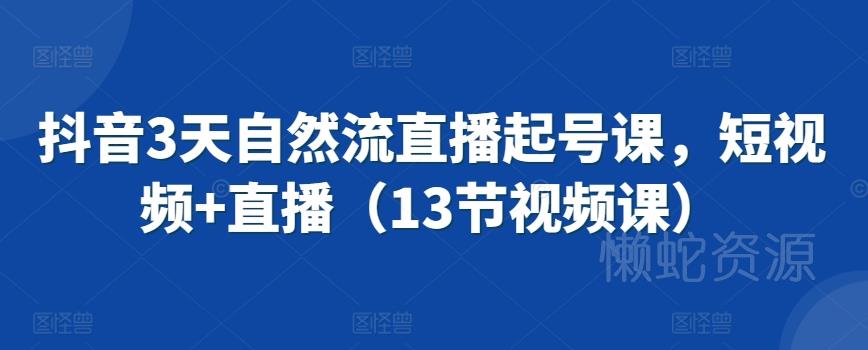 抖音3天自然流直播起号课,短视频+直播(13节视频课)