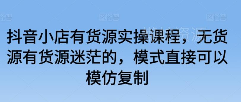 抖音小店有货源实操课程,无货源有货源迷茫的,模式直接可以模仿复制