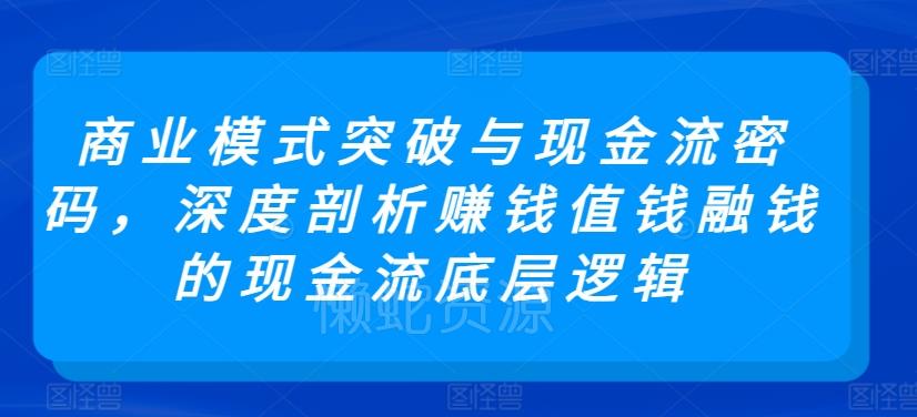 商业模式突破与现金流密码,深度剖析赚钱值钱融钱的现金流底层逻辑