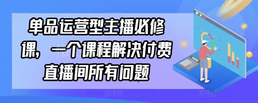 单品运营型主播必修课,一个课程解决付费直播间所有问题