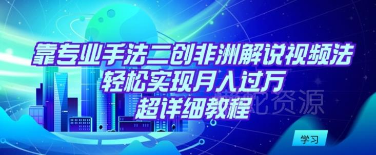 靠专业手法二创非洲解说视频玩法,轻松实现月入过万,超详细教程【揭秘】