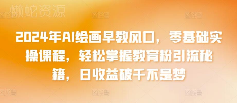 2024年AI绘画早教风口,零基础实操课程,轻松掌握教育粉引流秘籍,日收益破千不是梦【揭秘】