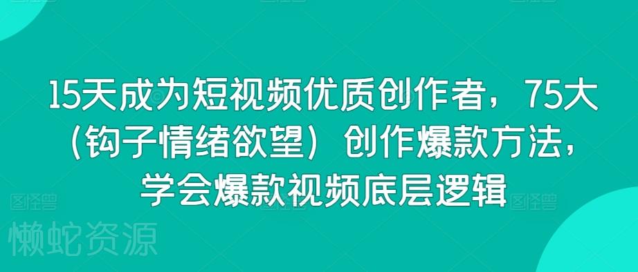 15天成为短视频优质创作者,75大(钩子情绪欲望)创作爆款方法,学会爆款视频底层逻辑