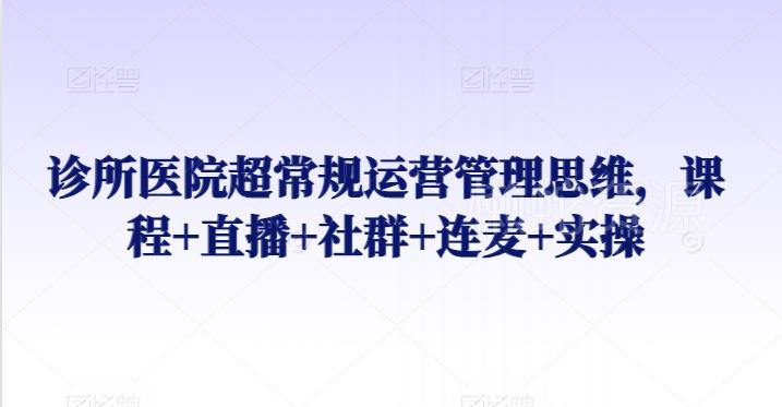 诊所医院超常规运营管理思维,课程+直播+社群+连麦+实操
