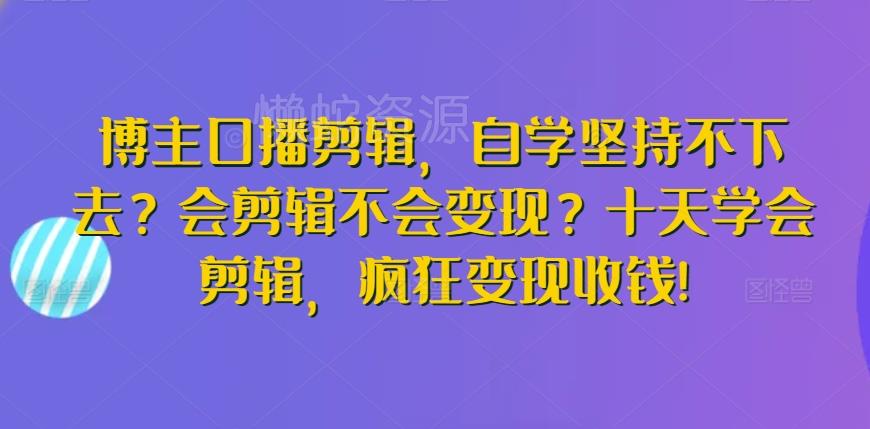 博主口播剪辑,自学坚持不下去?会剪辑不会变现?十天学会剪辑,疯狂变现收钱!