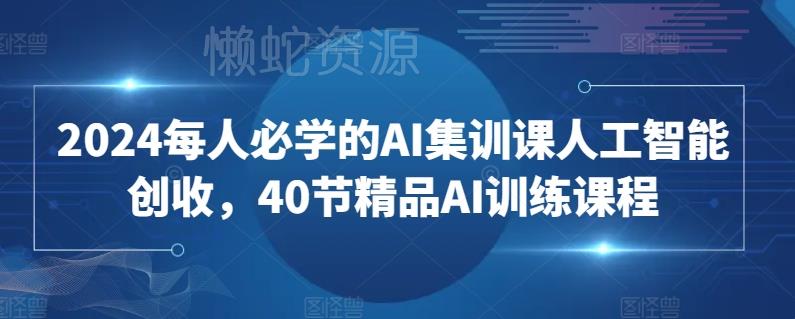 2024每人必学的AI集训课人工智能创收,40节精品AI训练课程