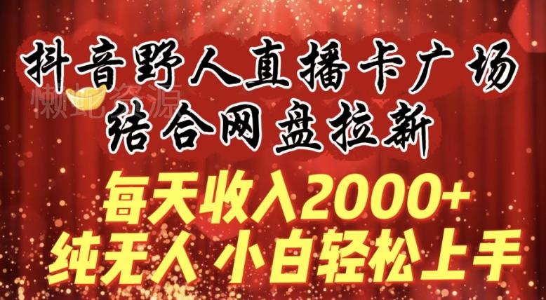 每天收入2000+,抖音野人直播卡广场,结合网盘拉新,纯无人,小白轻松上手【揭秘】