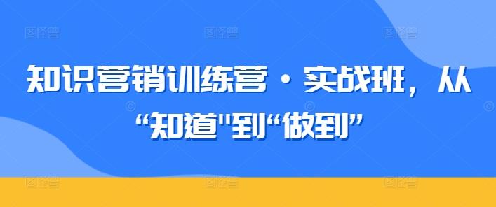 图片[1]-知识营销训练营实战班 从知道到做到实操问题全解答