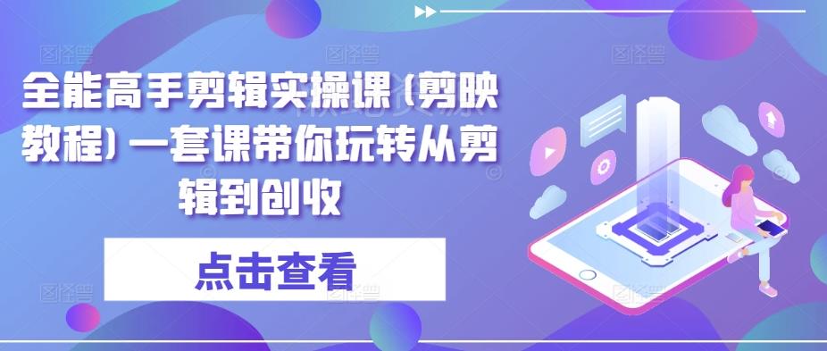 全能高手剪辑实操课(剪映教程)一套课带你玩转从剪辑到创收