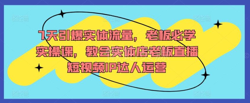 7天引爆实体流量,老板必学实操课,教会实体店老板直播短视频IP达人运营