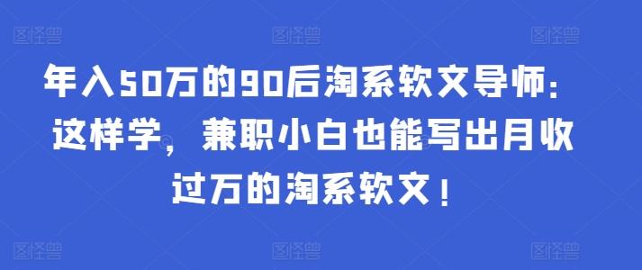 年入50万的90后淘系软文导师:这样学,兼职小白也能写出月收过万的淘系软文!