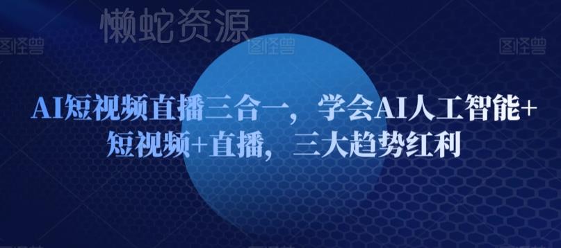 AI短视频直播三合一,学会AI人工智能+短视频+直播,三大趋势红利