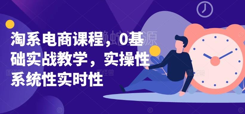 淘系电商课程,0基础实战教学,实操性系统性实时性