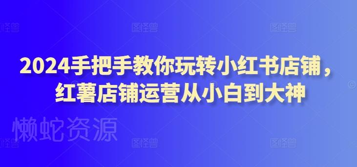 2024手把手教你玩转小红书店铺,红薯店铺运营从小白到大神