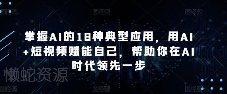 掌握AI的18种典型应用，用AI+短视频赋能自己，帮助你在AI时代领先一步