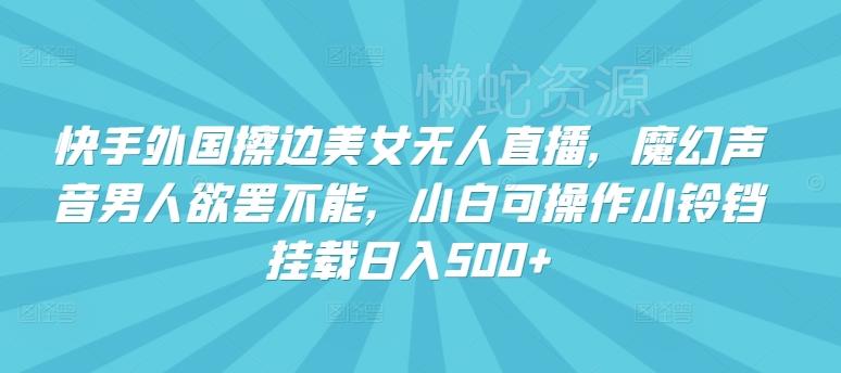 快手外国擦边美女无人直播,魔幻声音男人欲罢不能,小白可操作小铃铛挂载日入500+【揭秘】