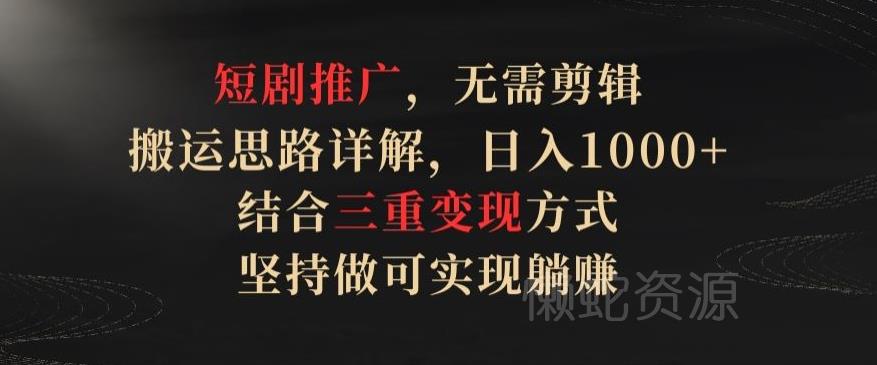 短剧推广，无需剪辑，搬运思路详解，日入1000+，结合三重变现方式，坚持做可实现躺赚【揭秘】