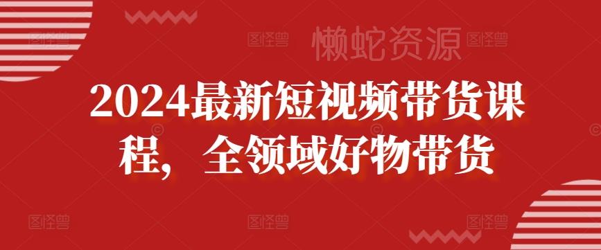 2024最新短视频带货课程,全领域好物带货