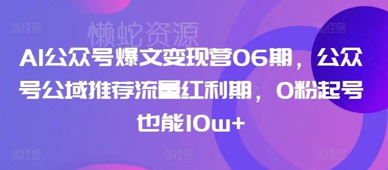 AI公众号爆文变现营06期,公众号公域推荐流量红利期,0粉起号也能10w+