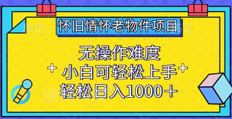 怀旧情怀老物件项目,无操作难度,小白可轻松上手,轻松日入1000+【揭秘】