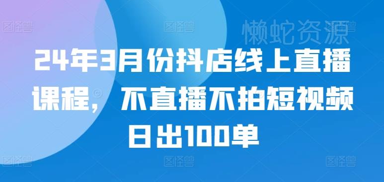 24年3月份抖店线上直播课程,不直播不拍短视频日出100单