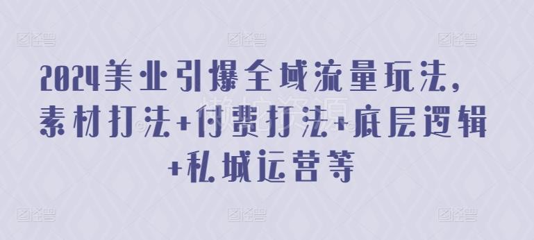 2024美业引爆全域流量玩法,素材打法 付费打法 底层逻辑 私城运营等