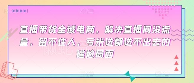 直播带货全域电商,解决直播间没流量,留不住人,亏米送都送不出去的尴尬局面