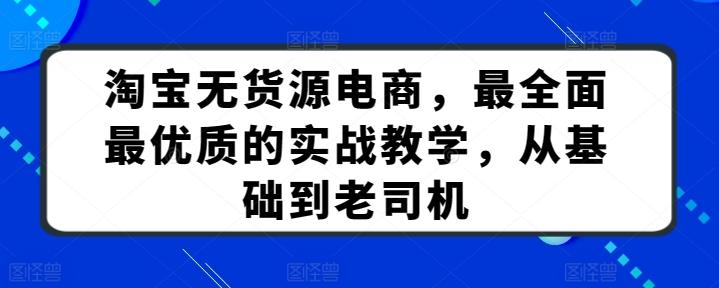 淘宝无货源电商,最全面最优质的实战教学,从基础到老司机