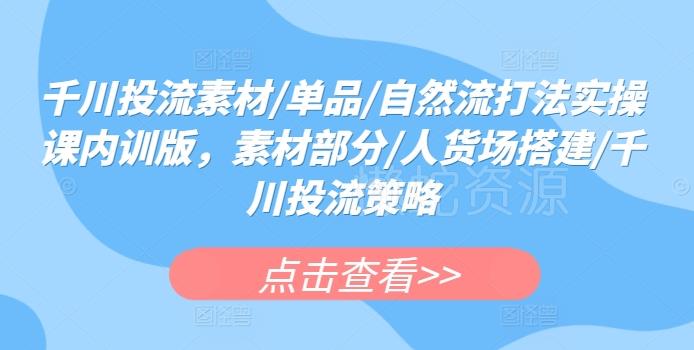 千川投流素材/单品/自然流打法实操课内训版,素材部分/人货场搭建/千川投流策略