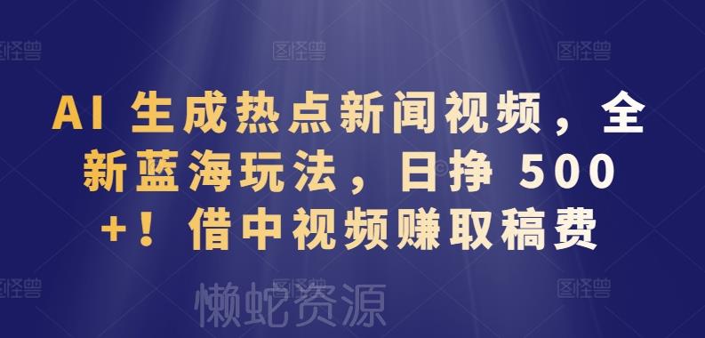 AI 生成热点新闻视频,全新蓝海玩法,日挣 500+!借中视频赚取稿费【揭秘】