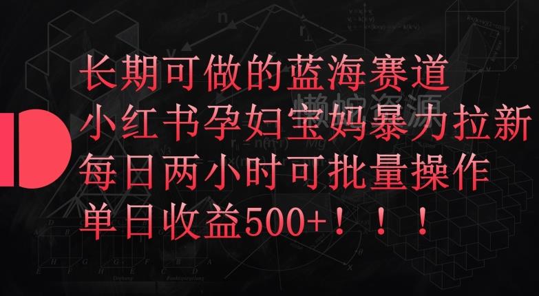 长期可做的蓝海赛道,小红书孕妇宝妈暴力拉新玩法,每日两小时可批量操作,单日收益500+【揭秘】