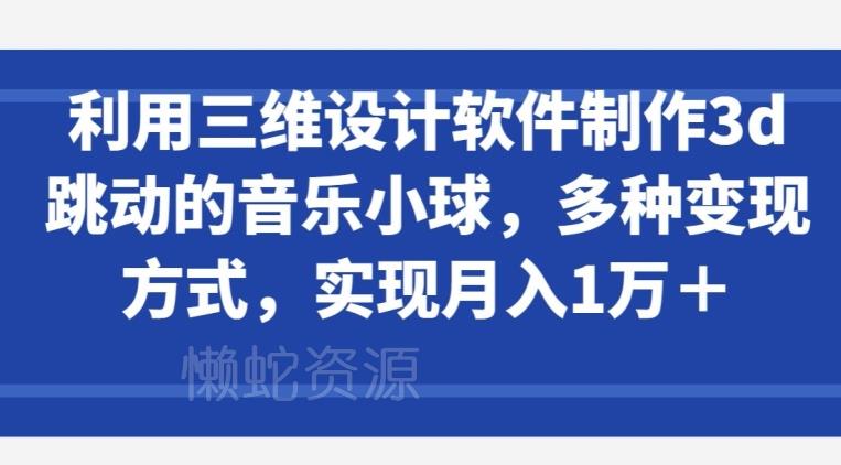 利用三维设计软件制作3d跳动的音乐小球,多种变现方式,实现月入1万+【揭秘】