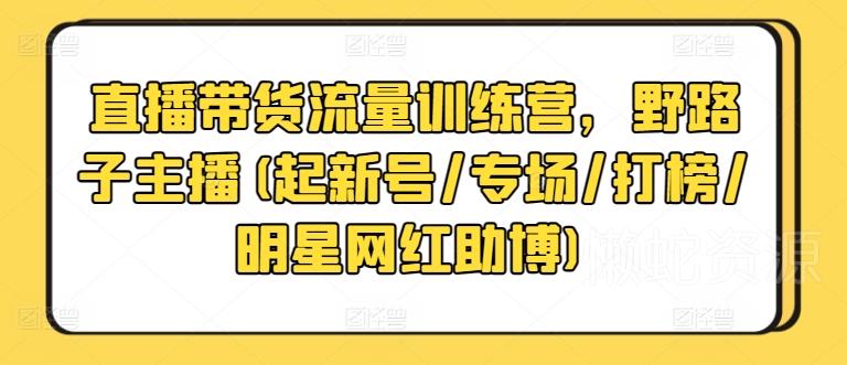 直播带货流量训练营,野路子主播(起新号/专场/打榜/明星网红助博)