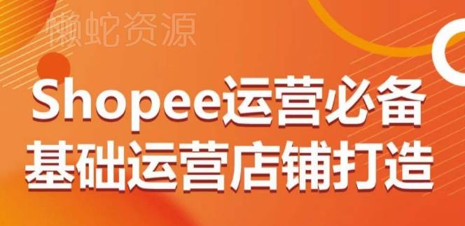 Shopee运营必备基础运营店铺打造,多层次的教你从0-1运营店铺