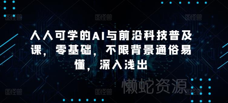 人人可学的AI与前沿科技普及课,零基础,不限背景通俗易懂,深入浅出