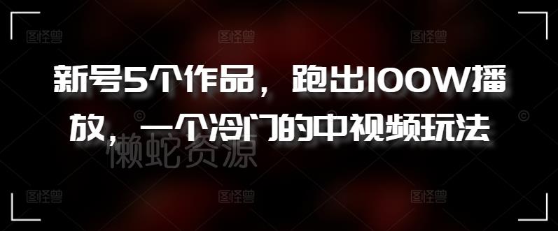 新号5个作品,跑出100W播放,一个冷门的中视频玩法【揭秘】