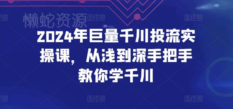 2024年巨量千川投流实操课，从浅到深手把手教你学千川