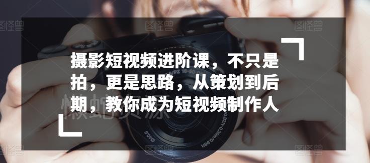 摄影短视频进阶课，不只是拍，更是思路，从策划到后期，教你成为短视频制作人