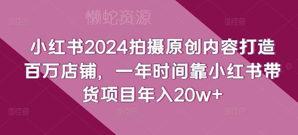 小红书2024拍摄原创内容打造百万店铺，一年时间靠小红书带货项目年入20w+