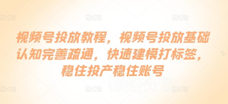 视频号投放教程,视频号投放基础认知完善疏通,快速建模打标签,稳住投产稳住账号