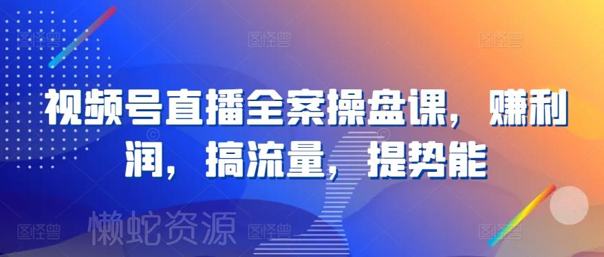 视频号直播全案操盘课,赚利润,搞流量,提势能