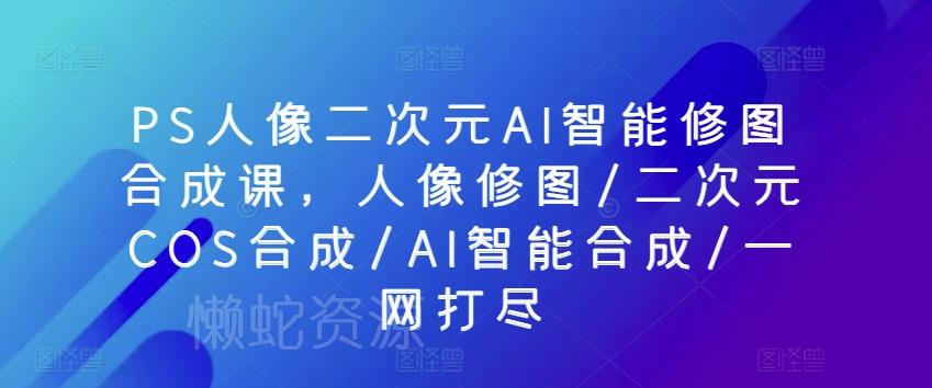 PS人像二次元AI智能修图合成课,人像修图/二次元COS合成/AI智能合成/一网打尽